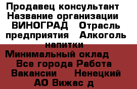 Продавец-консультант › Название организации ­ ВИНОГРАД › Отрасль предприятия ­ Алкоголь, напитки › Минимальный оклад ­ 1 - Все города Работа » Вакансии   . Ненецкий АО,Вижас д.